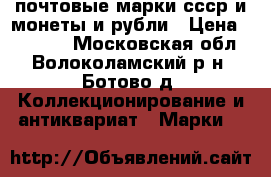  почтовые марки ссср и монеты и рубли › Цена ­ 25 000 - Московская обл., Волоколамский р-н, Ботово д. Коллекционирование и антиквариат » Марки   